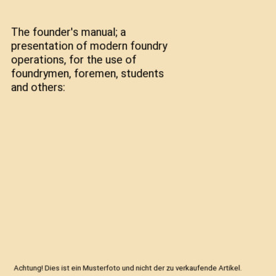 The founder's manual; a presentation of modern foundry operations, for the use o