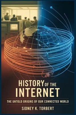 History of the Internet: The Untold Origins of Our Connected World by Sidney K.