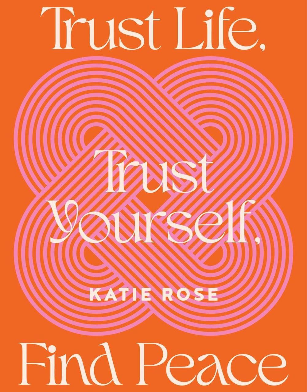 Trust Life, Trust Yourself, Find Peace by Katie Rose Hardcover Book