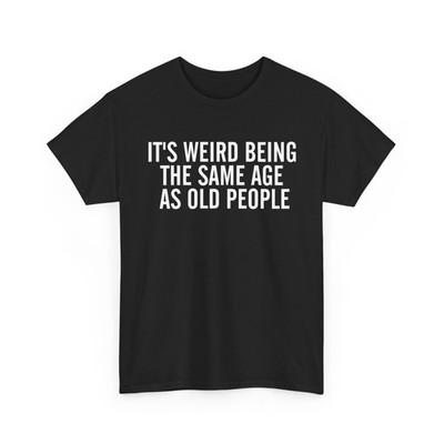 It's Weird Being The Same Age As Old People Sarcasm Lovers Funny T-shirt 