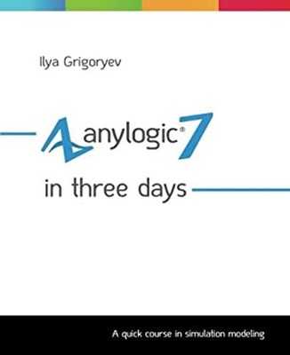 AnyLogic 7 in Three Days : A Quick Course in Simulation Modeling