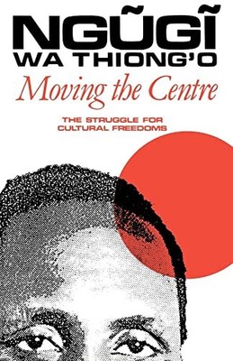 Moving the Centre - The Struggle for Cultural Freedoms Ngugi Wa