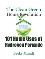 101 Home Uses of Hydrogen Peroxide: The Clean Green Home Revolut