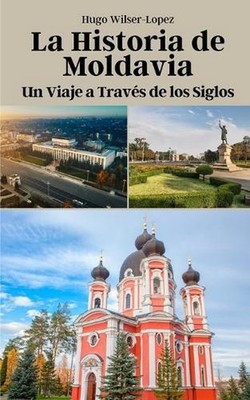La Historia de Moldavia: Un Viaje a Trav?s de los Siglos by Hugo Wilser-Lopez Pa