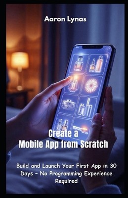 Erstellen Sie eine mobile App von Grund auf neu: Erstellen und starten Sie Ihre erste App in 30 Tagen - N