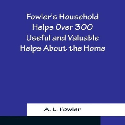 Fowler's Household Helps Over 300 Useful and Valuable Helps About