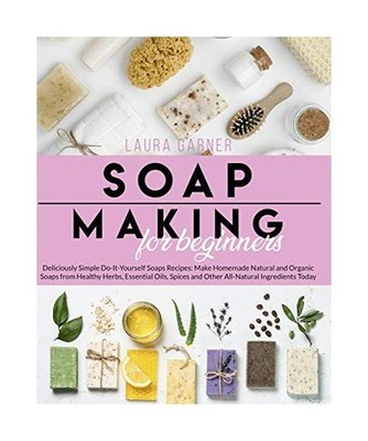 Soap Making for Beginners: Deliciously Simple Do-It-Yourself Soaps Recipes: Make