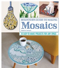 Beginner's Guide to Making Mosaics: 16 Easy-to-Make Projects for Any Space ...