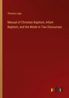 Manual Of Christian Baptism, Infant Baptism, And The Mode In Two Discourses Lape