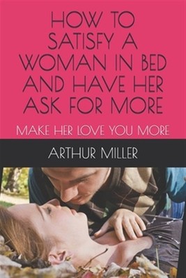 How to Satisfy a Woman in Bed and Have Her Ask for More: Make Her Love You Mo...