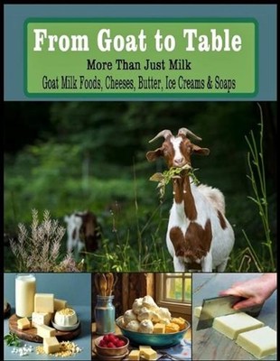 From Goat to Table More Than Just Milk Recipes For: Goat Milk Foods, Cheeses, Bu