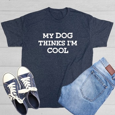 My Dog Thinks I'm Cool Sarcastic Novelty Funny T-Shirts