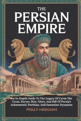 The Persian Empire: An In-Depth Guide To The Legacy Of Cyrus The Great, Xerxes, 