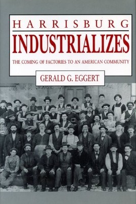 HARRISBURG INDUSTRIALIZES: THE COMING OF FACTORIES TO AN By Gerald G. Eggert VG+