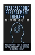 Testosterone Replacement Therapy: The Truth About Trt: An Introductory Guid...