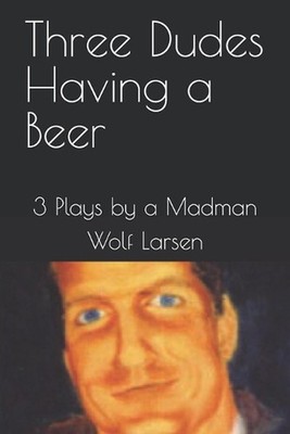 Three Dudes Having a Beer: 3 Plays by a Madman by Wolf Larsen (English) Paperbac