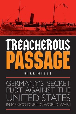 Treacherous Passage: Germany's Secret Plot against the United States in Mexi...