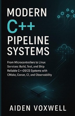 Modern C++ Pipeline Systems: From Microcontrollers to Linux Services: Build, Tes