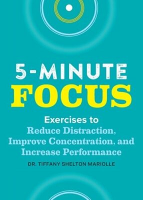 Five-Minute Focus: Exercises to Reduce Distraction, Improve Concentration, and