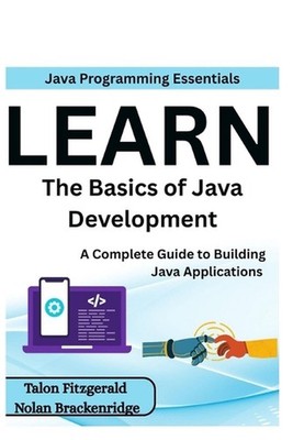 Java Programming Essentials: Learn the Basics of Java Development: A Complete Gu