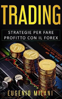 Trading: Strategie per fare profitto con il Forex by Eugenio Milani (Italian) Pa