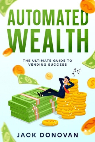 Automated Wealth: The Ultimate Guide to Vending Success by Jack Donovan