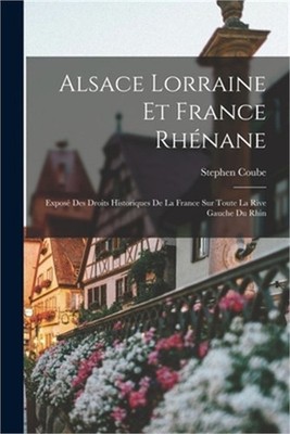 Alsace Lorraine et France rh�nane: Expos� des droits historiques de la France su