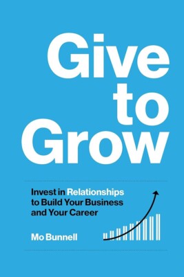 Give to Grow : Invest in Relationships to Build Your Business and Your Career by