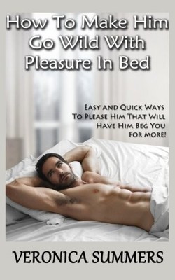 HOW TO MAKE HIM GO WILD WITH PLEASURE IN BED: EASY AND By Veronica Summers *NEW*