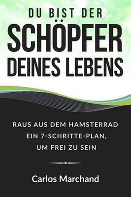Du bist der Schpfer deines Lebens: Raus aus dem Hamsterrad Ein 7-Schritte-Plan,