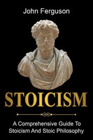 Stoicism A Comprehensive Guide To Stoicism And Stoic Philosophy John Ferguson