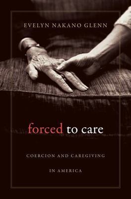 Forced to Care: Coercion and Caregiving in America by Glenn, Evelyn Nakano