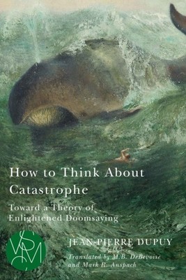 How to Think About Catastrophe: Toward a Theory  by Jean-Pierre Dupuy PAPERBACK