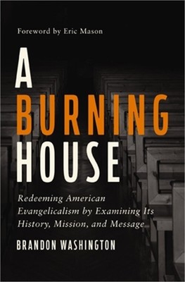 A Burning House: Redeeming American Evangelicalism by Examining Its History, Mis