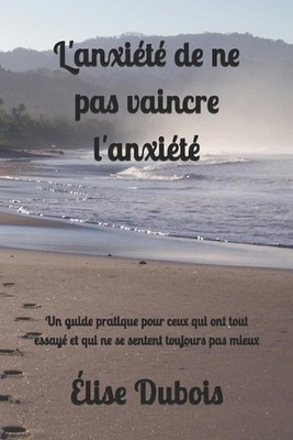 L'anxit de ne pas vaincre l'anxit: Un guide pratique pour ceux qui ont tout essa