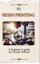 3D Resin Printing for Beginner: A straight forward guidebook to mastering precis