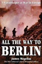 All the Way to Berlin: A Paratrooper at War in Europe by Megellas, James