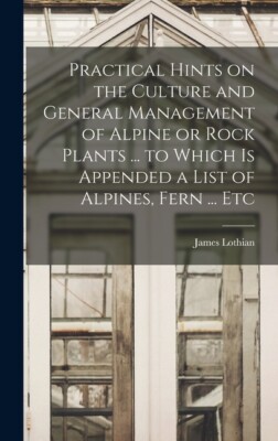 Practical Hints On The Culture And General Management Of Alpine Or Rock Pla...