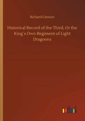 Historical Record of the Third, or the King?s Own Regiment of Light Dragoon...