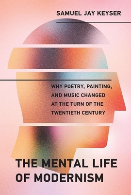 The Mental Life of Modernism: Why Poetry, Painting, and Music Changed at th ...