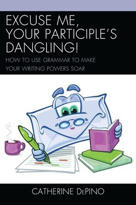 Excuse Me, Your Participle's Dangling: How to Use Grammar to Make Your Writing P