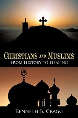 Christians and Muslims : From History to Healing by Kenneth B. Cragg (2011, ...