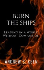 Burn the Ships: Leading in a World Without Compassion by Andrew S. Keen
