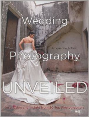 Wedding Photography Unveiled: Inspiration and Insight from 20 Top Photographers,