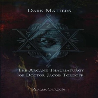 Dark Matters. The Arcane Thaumaturgy of Dr. Jacob Tordoff Roger C