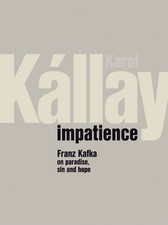 IMPATIENCE: FRANZ KAFKA ON PARADISE, SIN AND HOPE By Karol Kallay - Hardcover