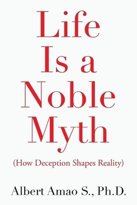 Life Is a Noble Myth: (How Deception Shapes Reality) by Albert Amao S. Paperback