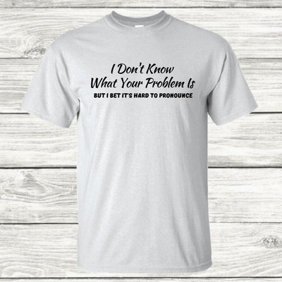 I Don't Know What Your Problem Is - Graphic T-Shirt