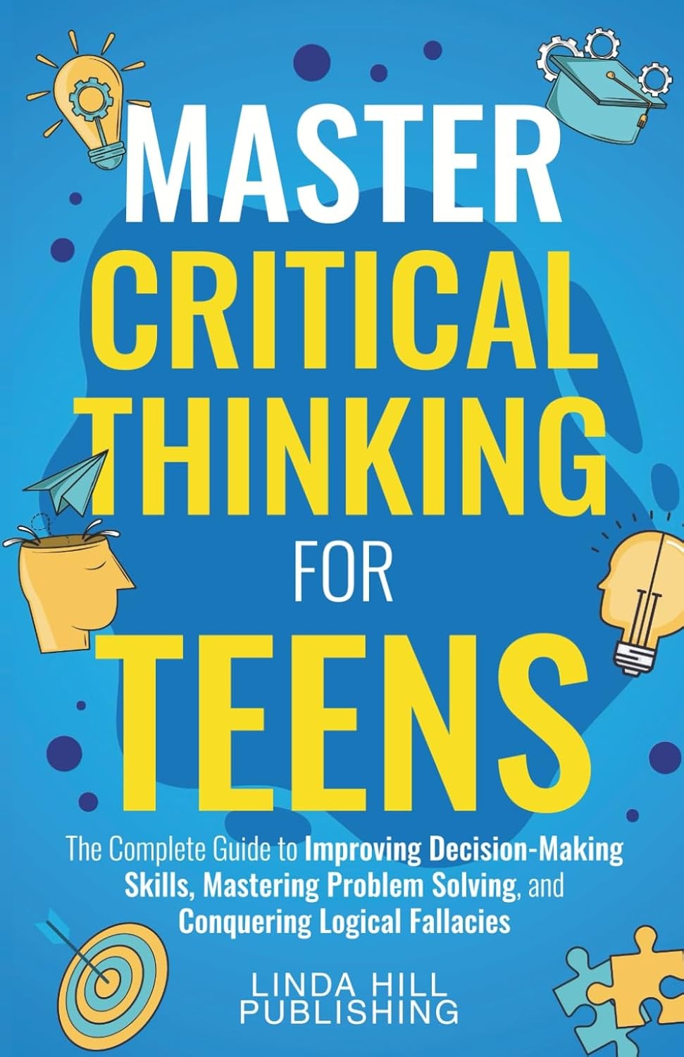 Master Critical Thinking for Teens: The Complete Guide to Improving Decision-Ma