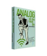Analog ist das neue Bio: Eine Navigationshilfe durch unsere digitale Welt: Eine 